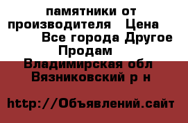 памятники от производителя › Цена ­ 3 500 - Все города Другое » Продам   . Владимирская обл.,Вязниковский р-н